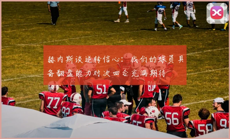 赫内斯谈逆转信心：我们的球员具备翻盘能力对次回合充满期待