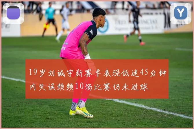 19岁刘诚宇新赛季表现低迷45分钟内失误频频10场比赛仍未进球