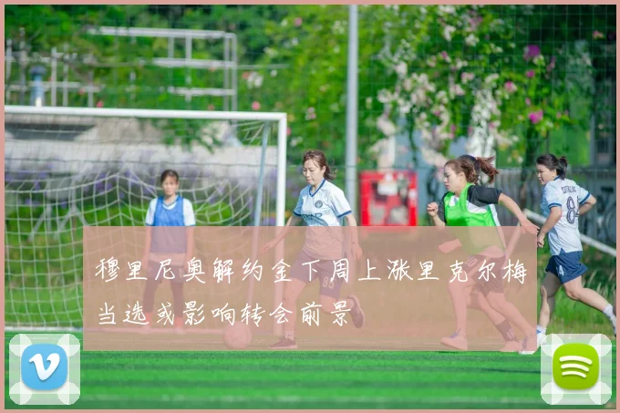 穆里尼奥解约金下周上涨里克尔梅当选或影响转会前景