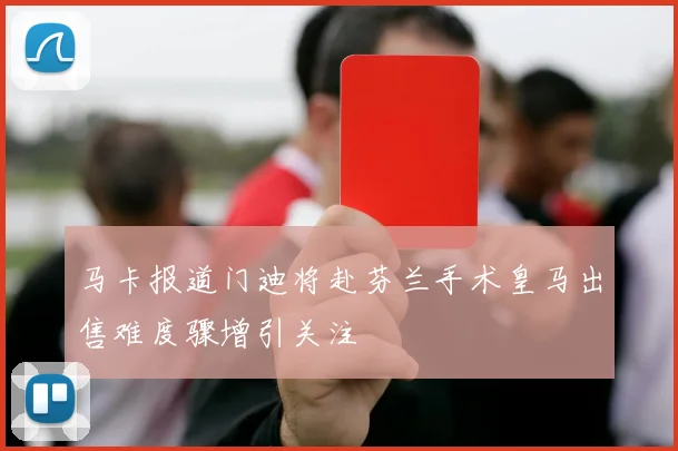 马卡报道门迪将赴芬兰手术皇马出售难度骤增引关注