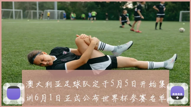 澳大利亚足球队定于5月5日开始集训6月1日正式公布世界杯参赛名单