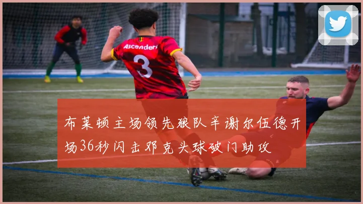 布莱顿主场领先狼队辛谢尔伍德开场36秒闪击邓克头球破门助攻