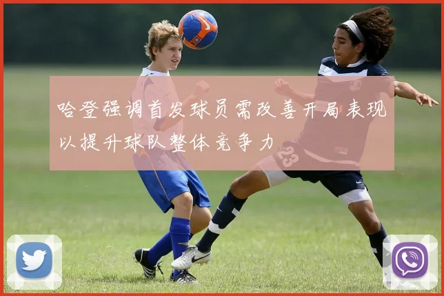 哈登强调首发球员需改善开局表现以提升球队整体竞争力