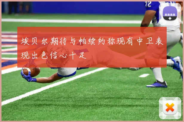 埃贝尔期待与帕续约称现有中卫表现出色信心十足