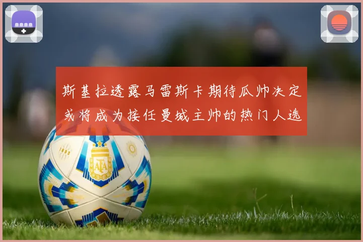斯基拉透露马雷斯卡期待瓜帅决定或将成为接任曼城主帅的热门人选