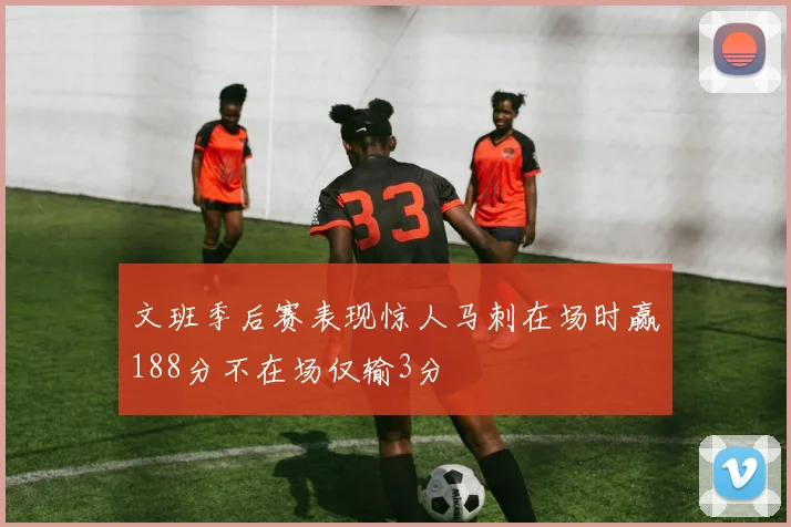 文班季后赛表现惊人马刺在场时赢188分不在场仅输3分