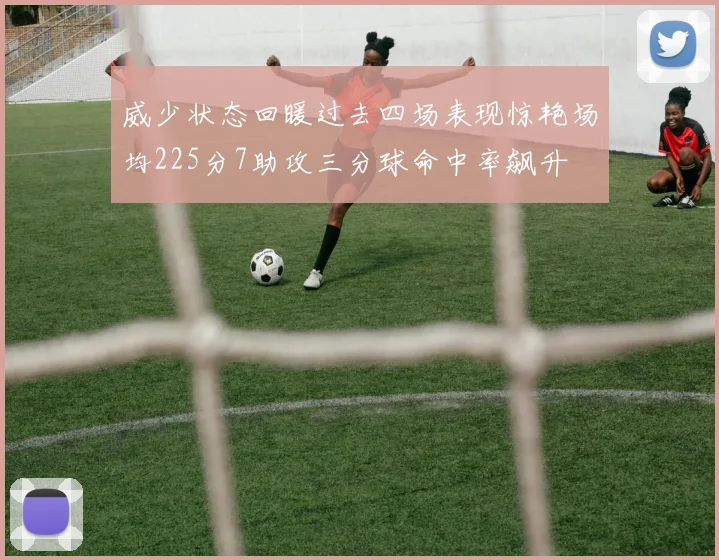 威少状态回暖过去四场表现惊艳场均225分7助攻三分球命中率飙升