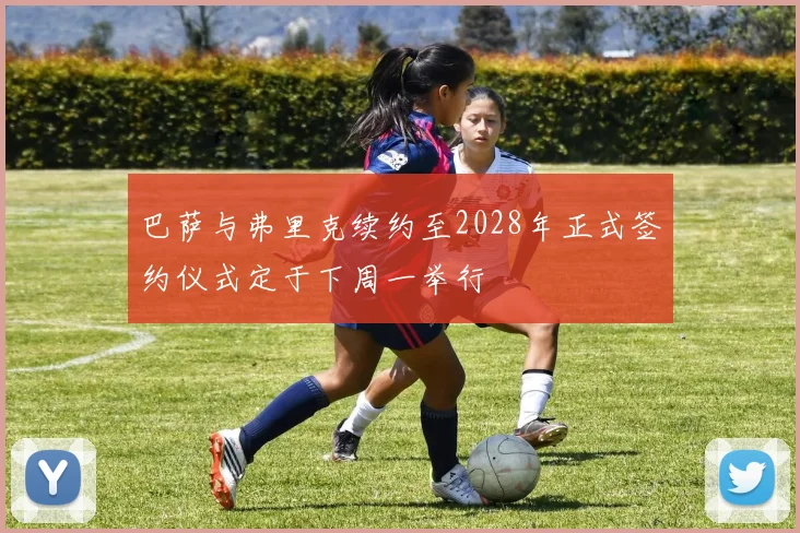 巴萨与弗里克续约至2028年正式签约仪式定于下周一举行
