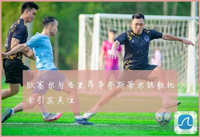 欧塞尔与洛里昂争夺斯蒂尔执教机会引发关注