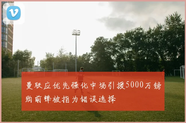 曼联应优先强化中场引援5000万镑购前锋被指为错误选择