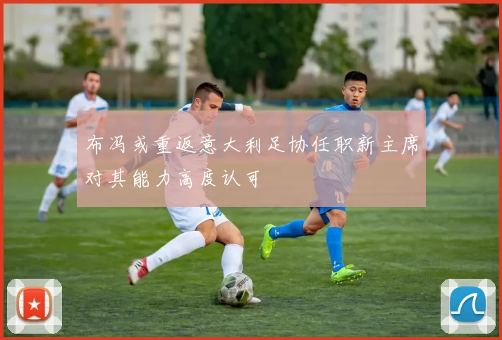 布冯或重返意大利足协任职新主席对其能力高度认可